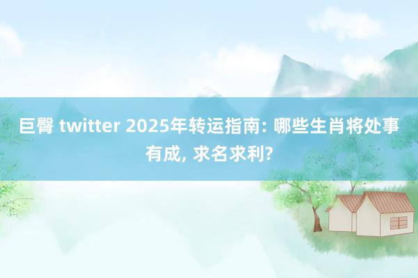 巨臀 twitter 2025年转运指南: 哪些生肖将处事有成， 求名求利?