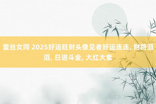 蕾丝女同 2025好运旺财头像见者好运连连， 财路滔滔， 日进斗金， 大红大紫