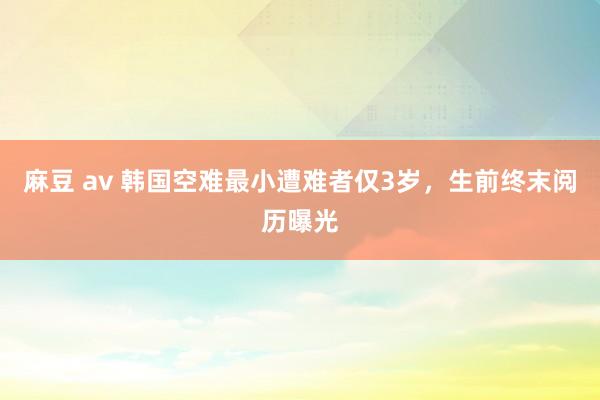 麻豆 av 韩国空难最小遭难者仅3岁，生前终末阅历曝光