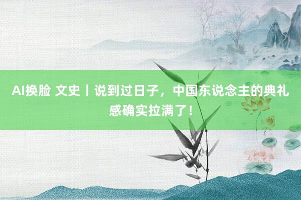 AI换脸 文史丨说到过日子，中国东说念主的典礼感确实拉满了！