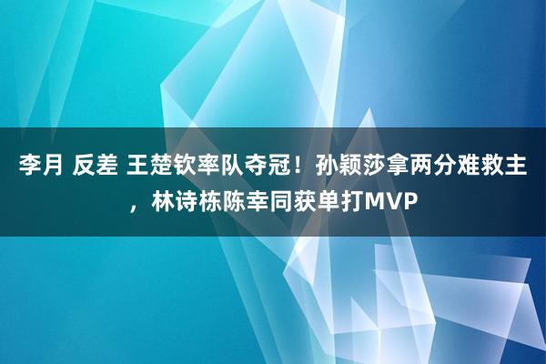 李月 反差 王楚钦率队夺冠！孙颖莎拿两分难救主，林诗栋陈幸同获单打MVP