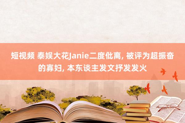 短视频 泰娱大花Janie二度仳离， 被评为超振奋的寡妇， 本东谈主发文抒发发火