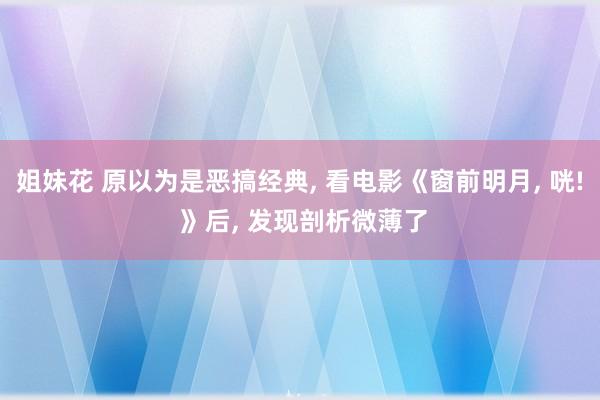 姐妹花 原以为是恶搞经典， 看电影《窗前明月， 咣! 》后， 发现剖析微薄了