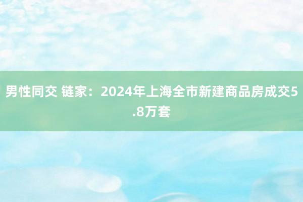 男性同交 链家：2024年上海全市新建商品房成交5.8万套