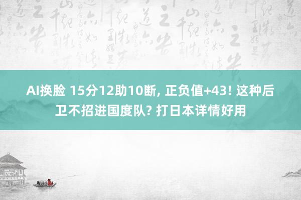 AI换脸 15分12助10断， 正负值+43! 这种后卫不招进国度队? 打日本详情好用