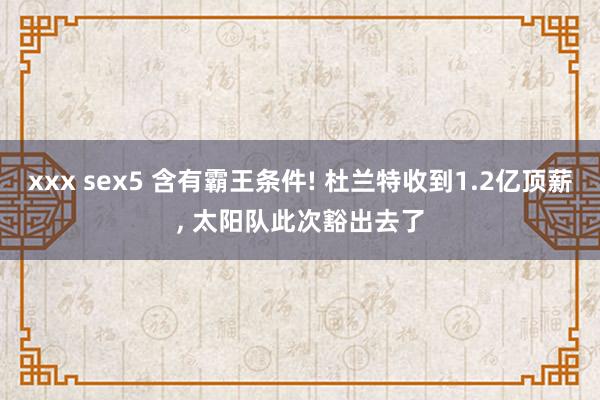 xxx sex5 含有霸王条件! 杜兰特收到1.2亿顶薪， 太阳队此次豁出去了