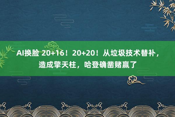 AI换脸 20+16！20+20！从垃圾技术替补，造成擎天柱，哈登确凿赌赢了