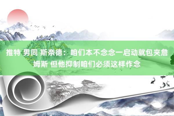 推特 男同 斯奈德：咱们本不念念一启动就包夹詹姆斯 但他抑制咱们必须这样作念