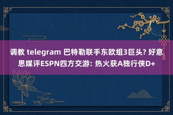 调教 telegram 巴特勒联手东欧组3巨头? 好意思媒评ESPN四方交游: 热火获A独行侠D+