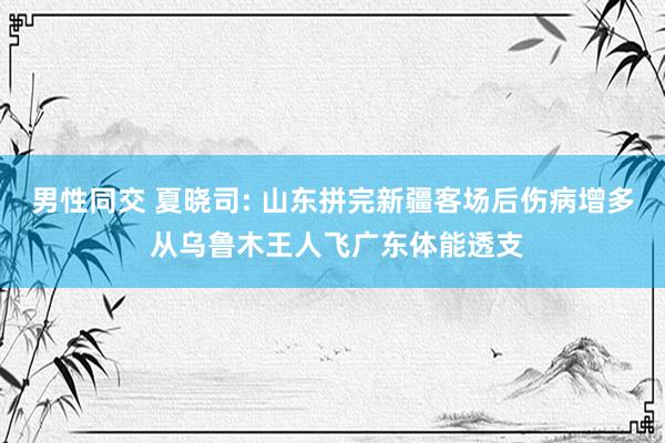 男性同交 夏晓司: 山东拼完新疆客场后伤病增多 从乌鲁木王人飞广东体能透支