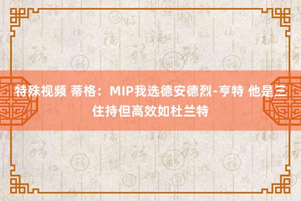 特殊视频 蒂格：MIP我选德安德烈-亨特 他是三住持但高效如杜兰特