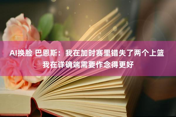 AI换脸 巴恩斯：我在加时赛里错失了两个上篮 我在详确端需要作念得更好