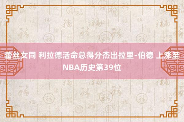 蕾丝女同 利拉德活命总得分杰出拉里-伯德 上涨至NBA历史第39位