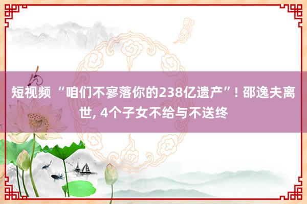 短视频 “咱们不寥落你的238亿遗产”! 邵逸夫离世， 4个子女不给与不送终