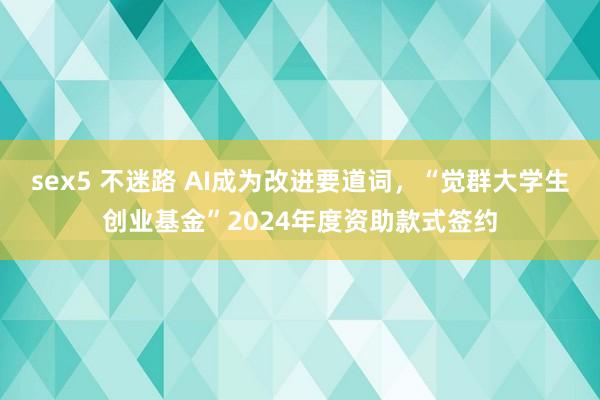 sex5 不迷路 AI成为改进要道词，“觉群大学生创业基金”2024年度资助款式签约