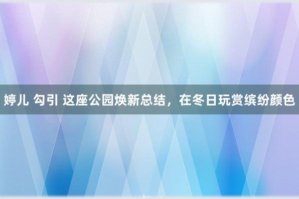 婷儿 勾引 这座公园焕新总结，在冬日玩赏缤纷颜色