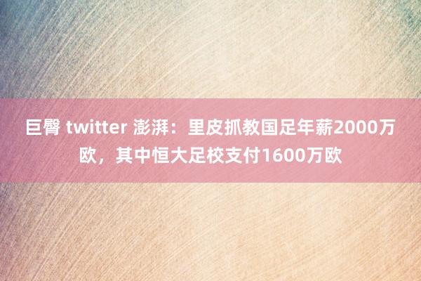 巨臀 twitter 澎湃：里皮抓教国足年薪2000万欧，其中恒大足校支付1600万欧