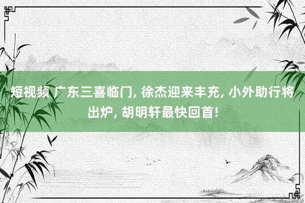 短视频 广东三喜临门， 徐杰迎来丰充， 小外助行将出炉， 胡明轩最快回首!