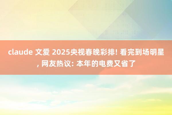 claude 文爱 2025央视春晚彩排! 看完到场明星， 网友热议: 本年的电费又省了