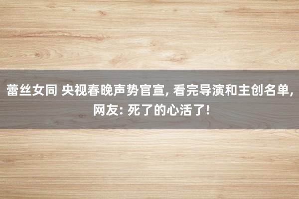 蕾丝女同 央视春晚声势官宣， 看完导演和主创名单， 网友: 死了的心活了!