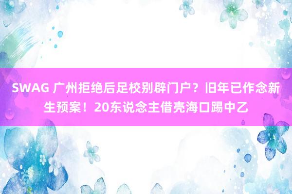 SWAG 广州拒绝后足校别辟门户？旧年已作念新生预案！20东说念主借壳海口踢中乙