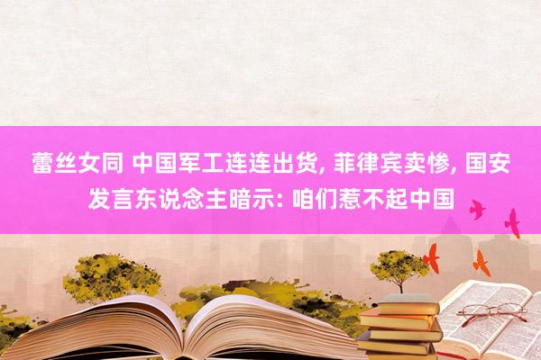 蕾丝女同 中国军工连连出货， 菲律宾卖惨， 国安发言东说念主暗示: 咱们惹不起中国