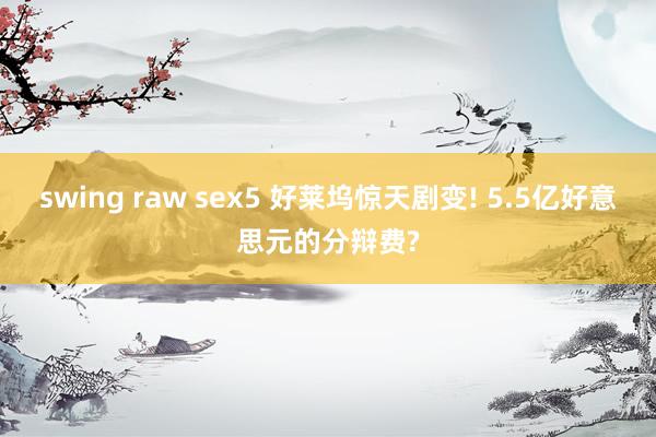 swing raw sex5 好莱坞惊天剧变! 5.5亿好意思元的分辩费?