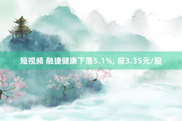 短视频 融捷健康下落5.1%， 报3.35元/股