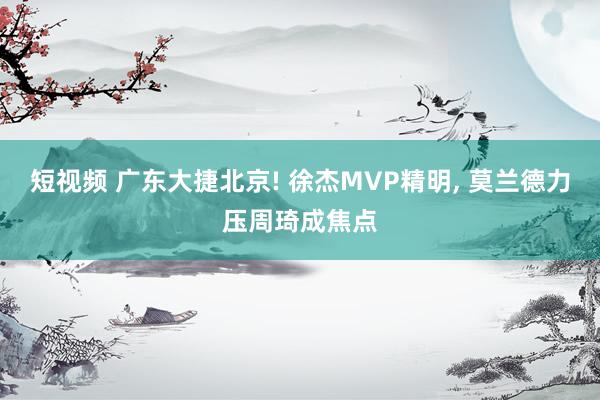 短视频 广东大捷北京! 徐杰MVP精明， 莫兰德力压周琦成焦点