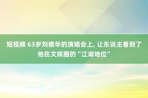 短视频 63岁刘德华的演唱会上， 让东谈主看到了他在文娱圈的“江湖地位”