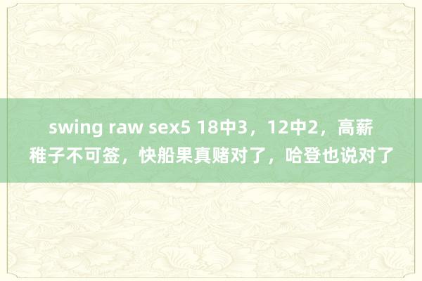 swing raw sex5 18中3，12中2，高薪稚子不可签，快船果真赌对了，哈登也说对了