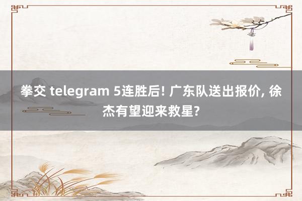 拳交 telegram 5连胜后! 广东队送出报价， 徐杰有望迎来救星?