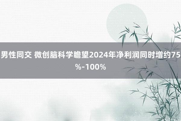 男性同交 微创脑科学瞻望2024年净利润同时增约75%-100%