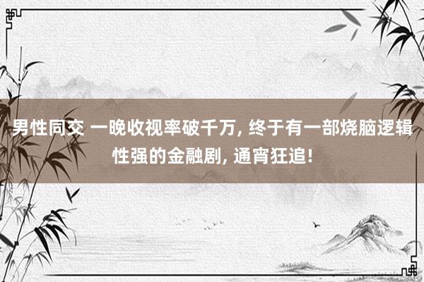 男性同交 一晚收视率破千万， 终于有一部烧脑逻辑性强的金融剧， 通宵狂追!