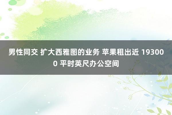 男性同交 扩大西雅图的业务 苹果租出近 193000 平时英尺办公空间