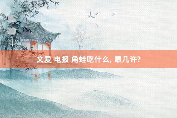 文爱 电报 角蛙吃什么， 喂几许?