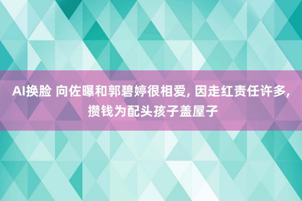 AI换脸 向佐曝和郭碧婷很相爱， 因走红责任许多， 攒钱为配头孩子盖屋子