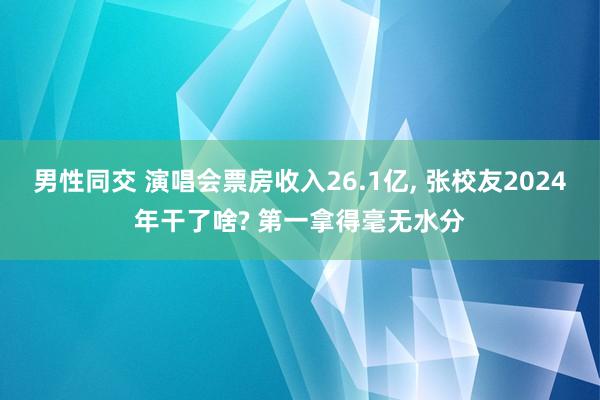 男性同交 演唱会票房收入26.1亿， 张校友2024年干了啥? 第一拿得毫无水分