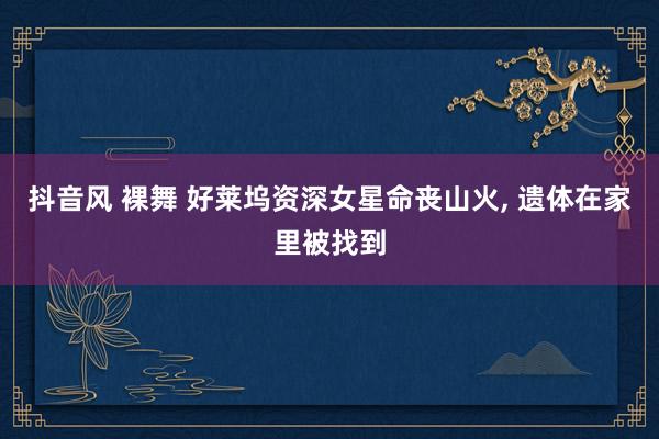 抖音风 裸舞 好莱坞资深女星命丧山火， 遗体在家里被找到