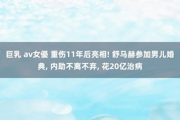 巨乳 av女優 重伤11年后亮相! 舒马赫参加男儿婚典， 内助不离不弃， 花20亿治病