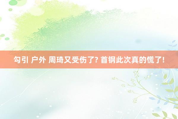 勾引 户外 周琦又受伤了? 首钢此次真的慌了!